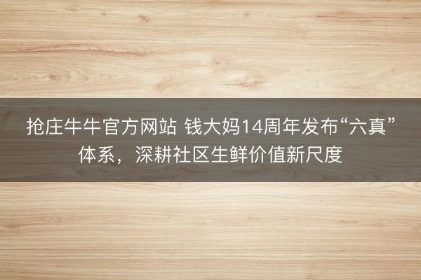 抢庄牛牛官方网站 钱大妈14周年发布“六真”体系,深耕社区生鲜价值新尺度