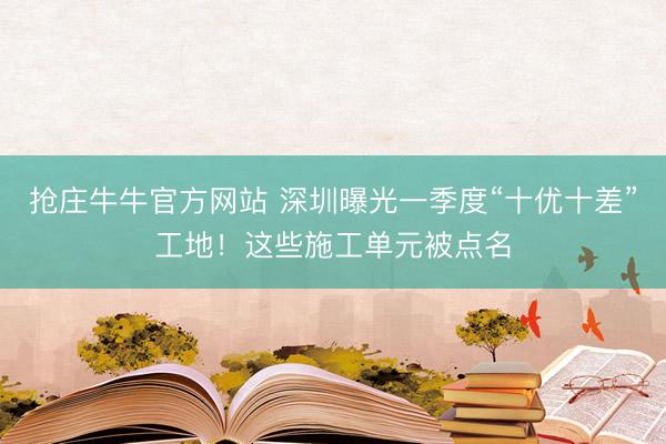 抢庄牛牛官方网站 深圳曝光一季度“十优十差”工地！这些施工单元被点名