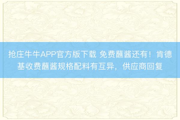 抢庄牛牛APP官方版下载 免费蘸酱还有!肯德基收费蘸酱规格配料有互异,供应商回复