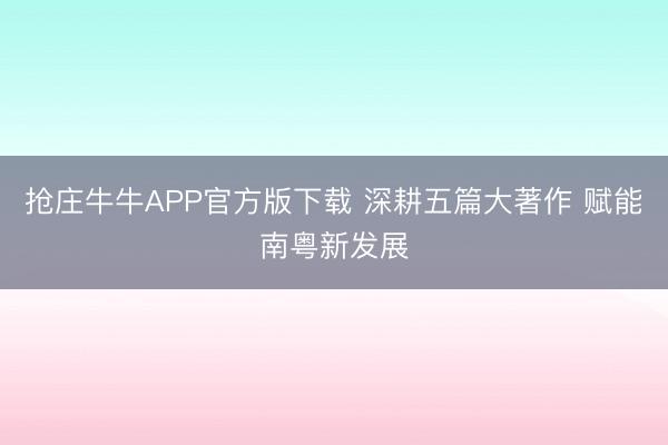 抢庄牛牛APP官方版下载 深耕五篇大著作 赋能南粤新发展