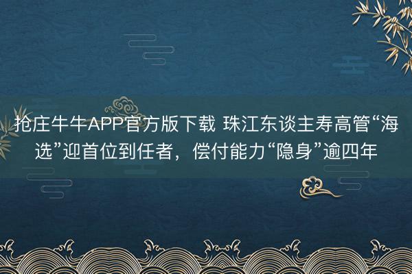 抢庄牛牛APP官方版下载 珠江东谈主寿高管“海选”迎首位到任者，偿付能力“隐身”逾四年