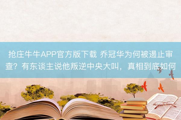 抢庄牛牛APP官方版下载 乔冠华为何被遏止审查?有东谈主说他叛逆中央大叫,真相到底如何