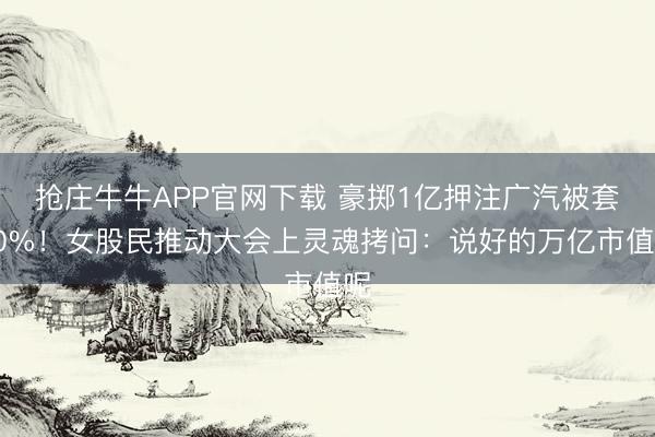 抢庄牛牛APP官网下载 豪掷1亿押注广汽被套30%!女股民推动大会上灵魂拷问:说好的万亿市值呢