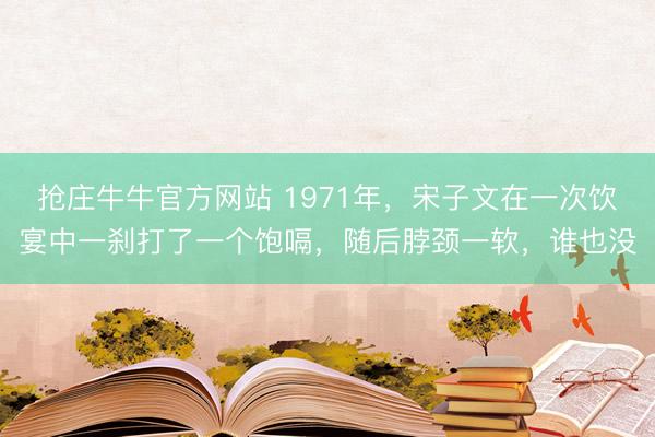 抢庄牛牛官方网站 1971年，宋子文在一次饮宴中一刹打了一个饱嗝，随后脖颈一软，谁也没