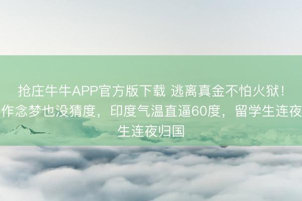 抢庄牛牛APP官方版下载 逃离真金不怕火狱！莫迪作念梦也没猜度，印度气温直逼60度，留学生连夜归国