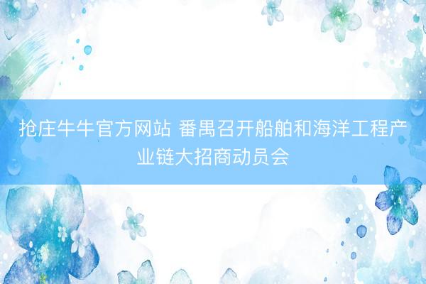 抢庄牛牛官方网站 番禺召开船舶和海洋工程产业链大招商动员会