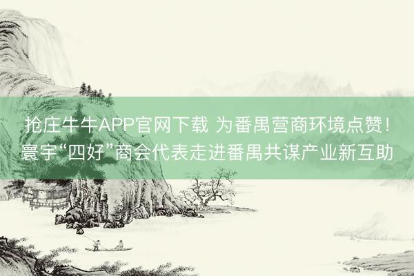 抢庄牛牛APP官网下载 为番禺营商环境点赞!寰宇“四好”商会代表走进番禺共谋产业新互助