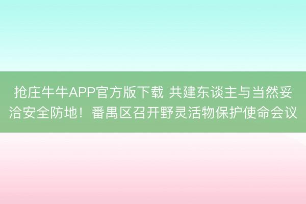 抢庄牛牛APP官方版下载 共建东谈主与当然妥洽安全防地!番禺区召开野灵活物保护使命会议
