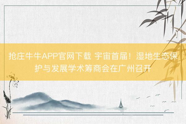 抢庄牛牛APP官网下载 宇宙首届！湿地生态保护与发展学术筹商会在广州召开