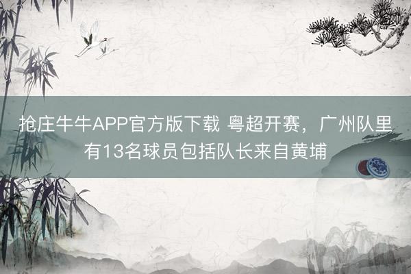 抢庄牛牛APP官方版下载 粤超开赛,广州队里有13名球员包括队长来自黄埔