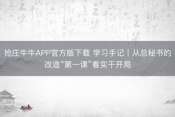 抢庄牛牛APP官方版下载 学习手记｜从总秘书的改造“第一课”看实干开局