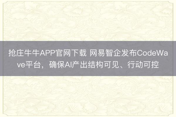 抢庄牛牛APP官网下载 网易智企发布CodeWave平台，确保AI产出结构可见、行动可控