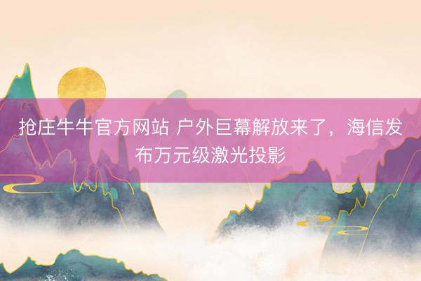 抢庄牛牛官方网站 户外巨幕解放来了，海信发布万元级激光投影