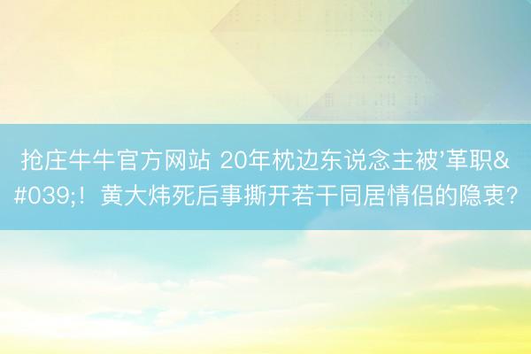 抢庄牛牛官方网站 20年枕边东说念主被'革职'！黄大炜死后事撕开若干同居情侣的隐衷？