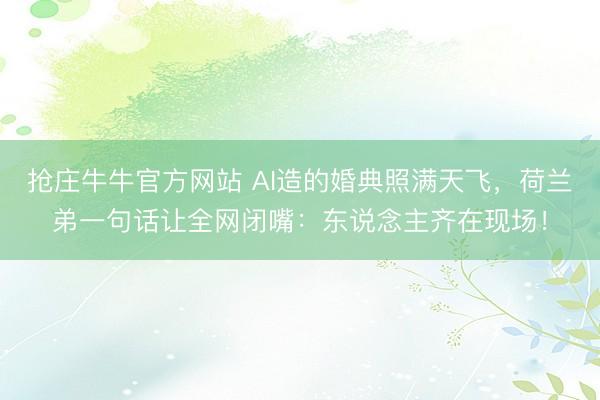 抢庄牛牛官方网站 AI造的婚典照满天飞，荷兰弟一句话让全网闭嘴：东说念主齐在现场！