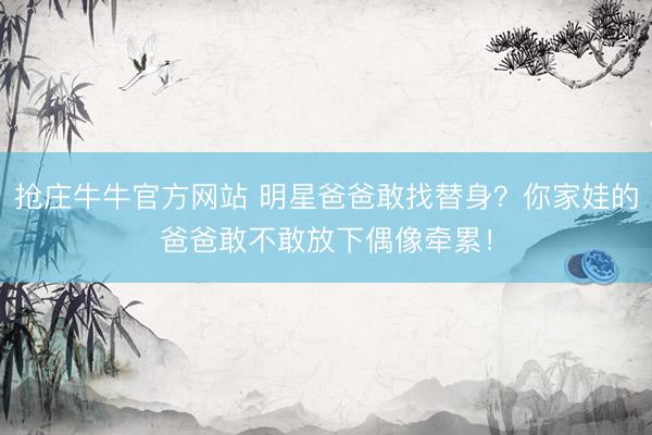抢庄牛牛官方网站 明星爸爸敢找替身？你家娃的爸爸敢不敢放下偶像牵累！