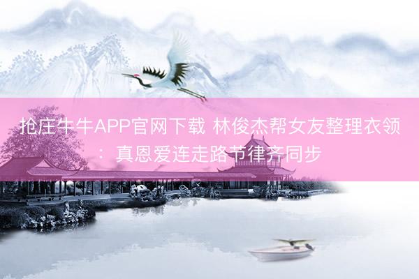 抢庄牛牛APP官网下载 林俊杰帮女友整理衣领:真恩爱连走路节律齐同步