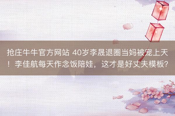 抢庄牛牛官方网站 40岁李晟退圈当妈被宠上天！李佳航每天作念饭陪娃，这才是好丈夫模板？