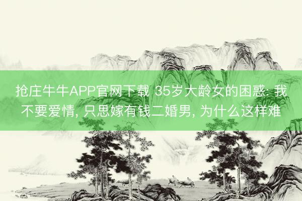 抢庄牛牛APP官网下载 35岁大龄女的困惑: 我不要爱情, 只思嫁有钱二婚男, 为什么这样难