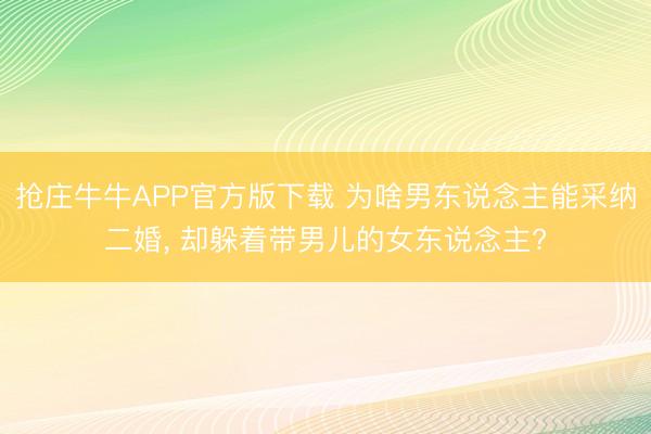 抢庄牛牛APP官方版下载 为啥男东说念主能采纳二婚， 却躲着带男儿的女东说念主?