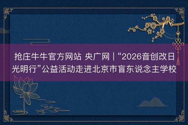 抢庄牛牛官方网站 央广网 | “2026音创改日光明行”公益活动走进北京市盲东说念主学校