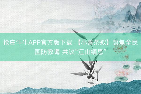 抢庄牛牛APP官方版下载 【小善茶叙】聚焦全民国防教诲 共议“江山缅思”