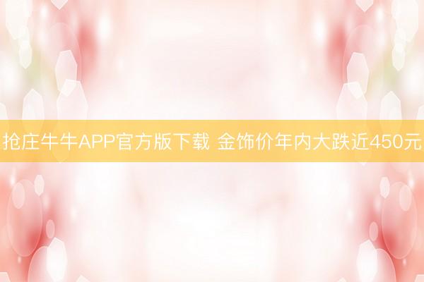 抢庄牛牛APP官方版下载 金饰价年内大跌近450元