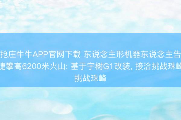 抢庄牛牛APP官网下载 东说念主形机器东说念主告捷攀高6200米火山: 基于宇树G1改装， 接洽挑战珠峰