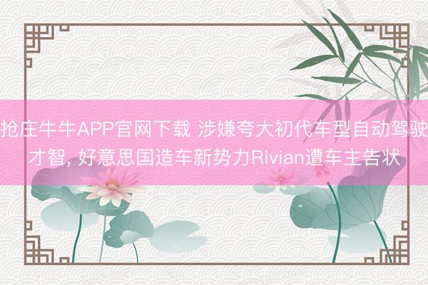抢庄牛牛APP官网下载 涉嫌夸大初代车型自动驾驶才智, 好意思国造车新势力Rivian遭车主告状