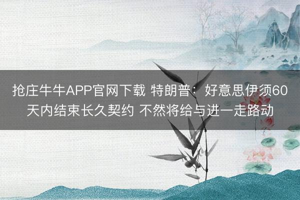 抢庄牛牛APP官网下载 特朗普：好意思伊须60天内结束长久契约 不然将给与进一走路动