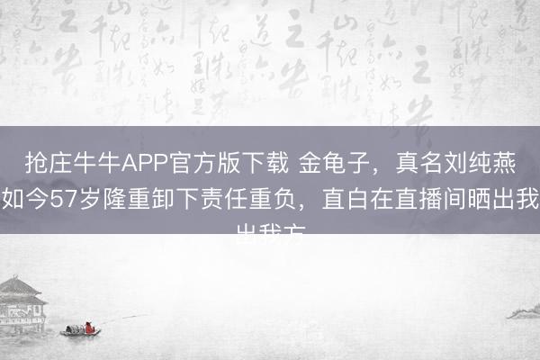 抢庄牛牛APP官方版下载 金龟子，真名刘纯燕，如今57岁隆重卸下责任重负，直白在直播间晒出我方