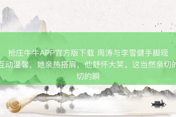 抢庄牛牛APP官方版下载 周涛与李雪健手脚现场互动温馨，她亲热搭肩，他舒怀大笑。这当然亲切的瞬