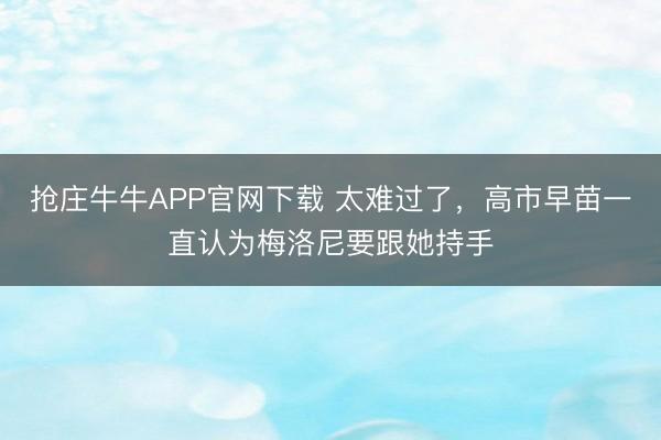 抢庄牛牛APP官网下载 太难过了，高市早苗一直认为梅洛尼要跟她持手