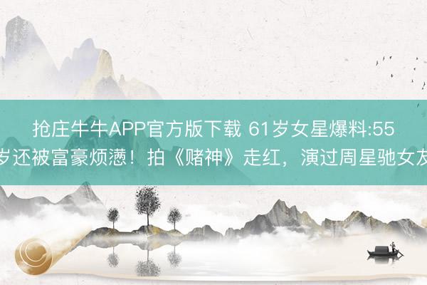 抢庄牛牛APP官方版下载 61岁女星爆料:55岁还被富豪烦懑！拍《赌神》走红，演过周星驰女友