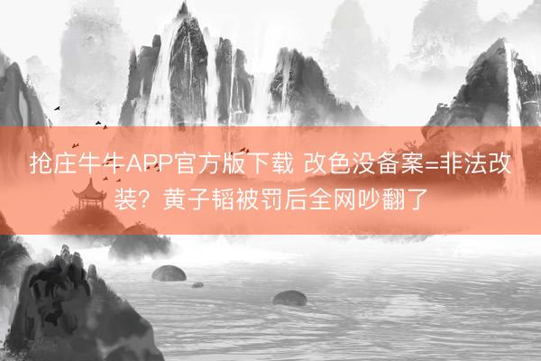 抢庄牛牛APP官方版下载 改色没备案=非法改装？黄子韬被罚后全网吵翻了
