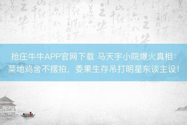 抢庄牛牛APP官网下载 马天宇小院爆火真相:菜地鸡舍不摆拍,委果生存吊打明星东谈主设!